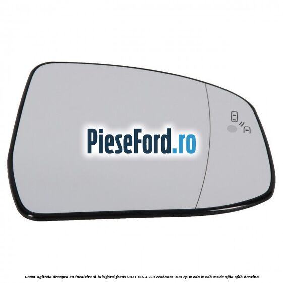 Geam oglinda dreapta cu incalzire si BLIS Ford Focus 2011-2014 1.0 EcoBoost 100 cp Geam oglinda dreapta cu incalzire si BLIS Ford Focus 2011-2014 1.0 EcoBoost 100 cp M2DA, M2DB, M2DC, SFDA, SFDB benzina