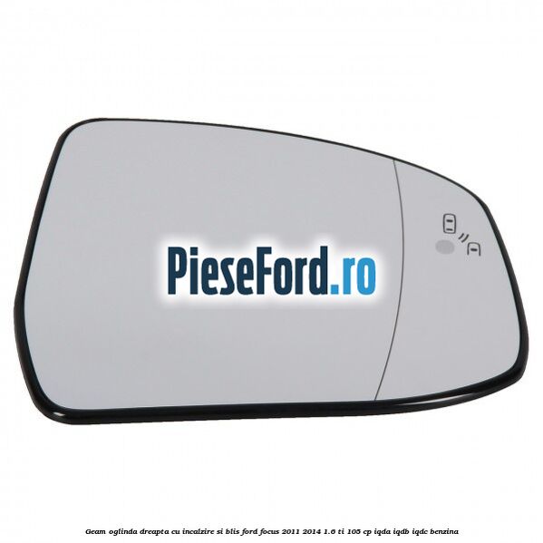 Geam oglinda dreapta cu incalzire si BLIS Ford Focus 2011-2014 1.6 Ti 105 cp IQDA, IQDB, IQDC benzina