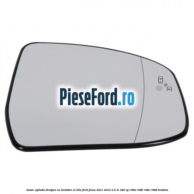 Geam oglinda dreapta cu incalzire si BLIS Ford Focus 2011-2014 2.0 ST 250 cp Geam oglinda dreapta cu incalzire si BLIS Ford Focus 2011-2014 2.0 ST 250 cp R9DA, R9DB, R9DC, R9DD benzina