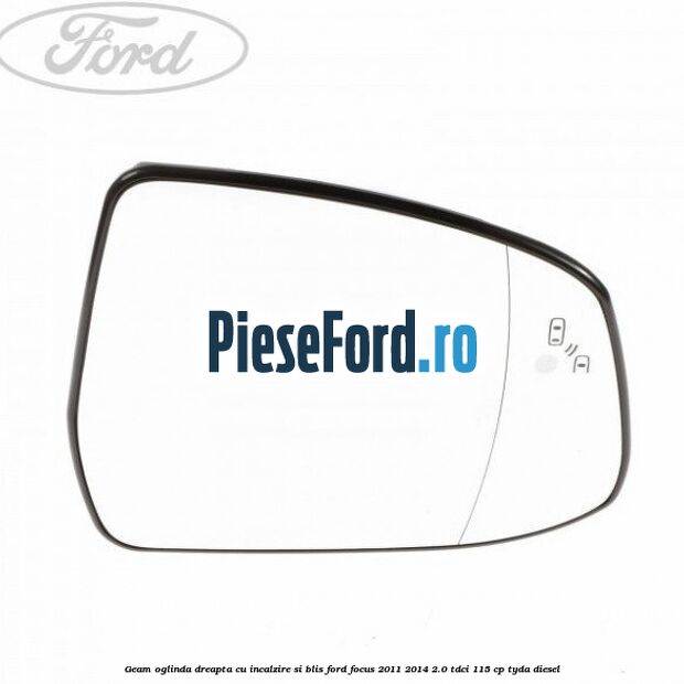 Geam oglinda dreapta cu incalzire si BLIS Ford Focus 2011-2014 2.0 TDCi 115 cp TYDA diesel