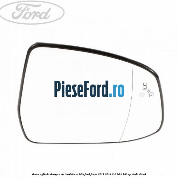 Geam oglinda dreapta cu incalzire si BLIS Ford Focus 2011-2014 2.0 TDCi 136 cp