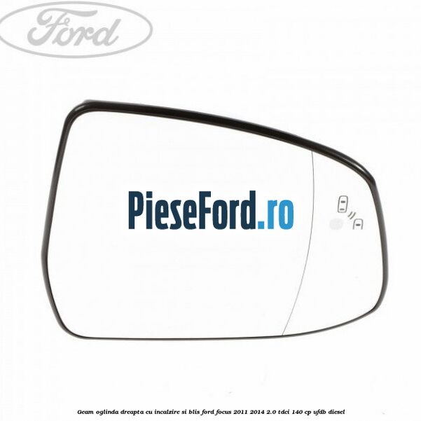 Geam oglinda dreapta cu incalzire si BLIS Ford Focus 2011-2014 2.0 TDCi 140 cp