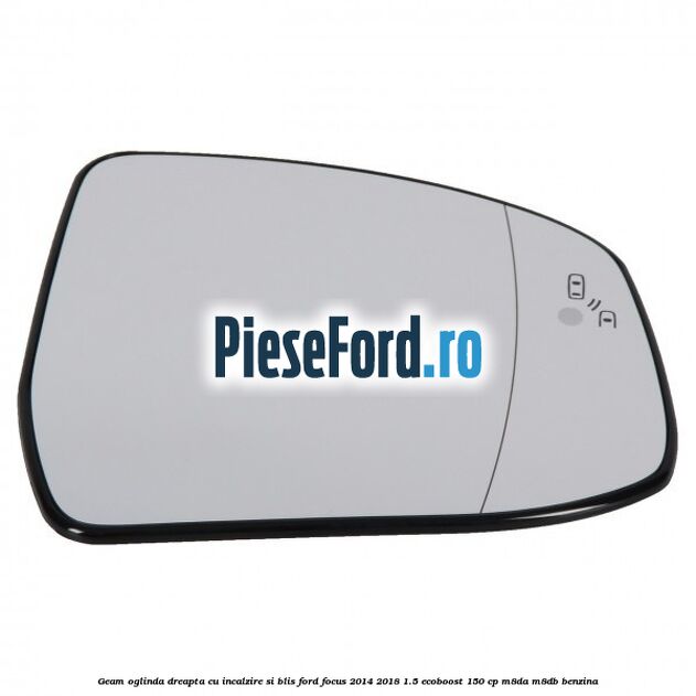 Geam oglinda dreapta cu incalzire si BLIS Ford Focus 2014-2018 1.5 EcoBoost 150 cp M8DA, M8DB benzina
