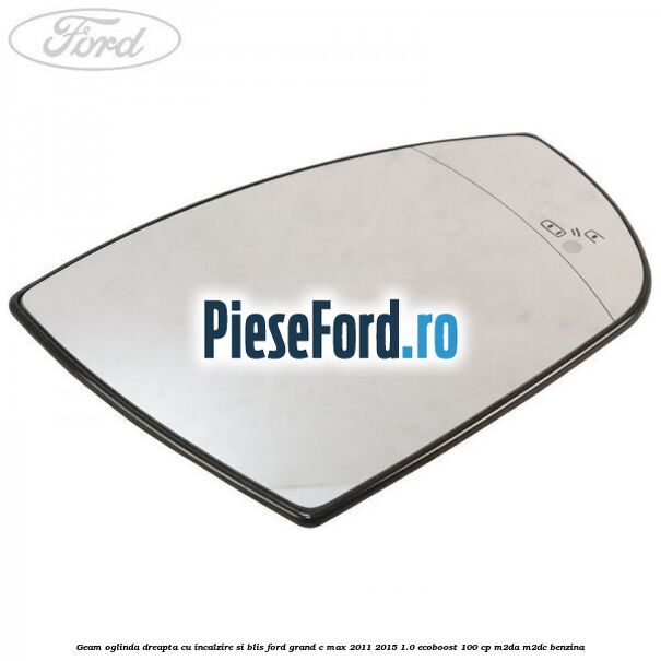 Geam oglinda dreapta cu incalzire si BLIS Ford Grand C-Max 2011-2015 1.0 EcoBoost 100 cp M2DA, M2DC benzina