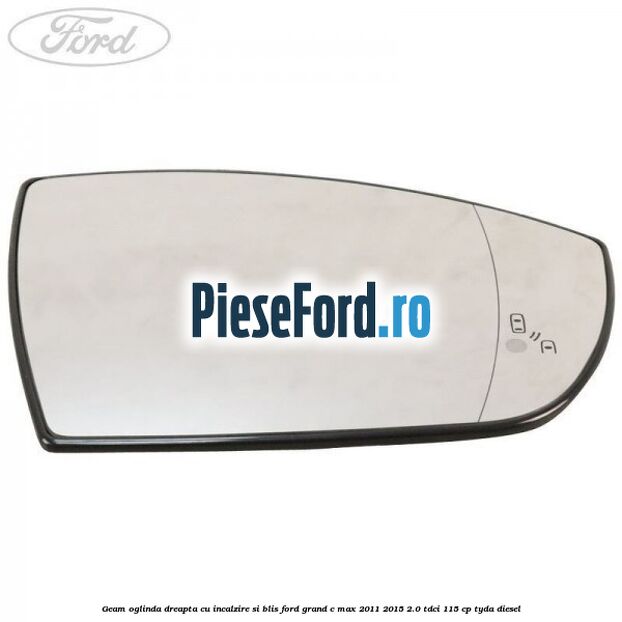 Geam oglinda dreapta cu incalzire si BLIS Ford Grand C-Max 2011-2015 2.0 TDCi 115 cp Geam oglinda dreapta cu incalzire si BLIS Ford Grand C-Max 2011-2015 2.0 TDCi 115 cp TYDA diesel