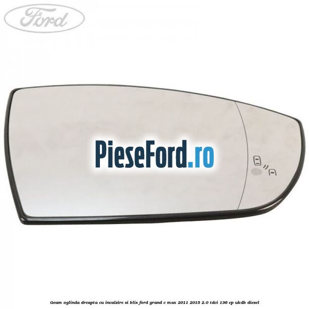 Geam oglinda dreapta cu incalzire si BLIS Ford Grand C-Max 2011-2015 2.0 TDCi 136 cp UKDB diesel