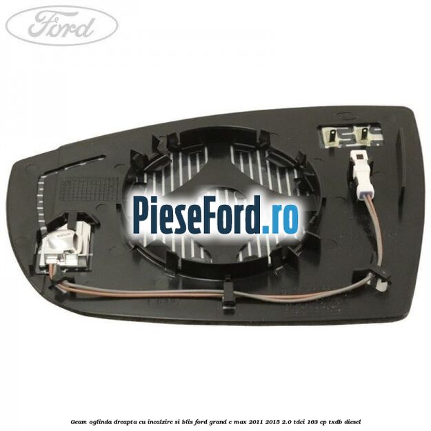 Geam oglinda dreapta cu incalzire si BLIS Ford Grand C-Max 2011-2015 2.0 TDCi 163 cp Geam oglinda dreapta cu incalzire si BLIS Ford Grand C-Max 2011-2015 2.0 TDCi 163 cp TXDB diesel