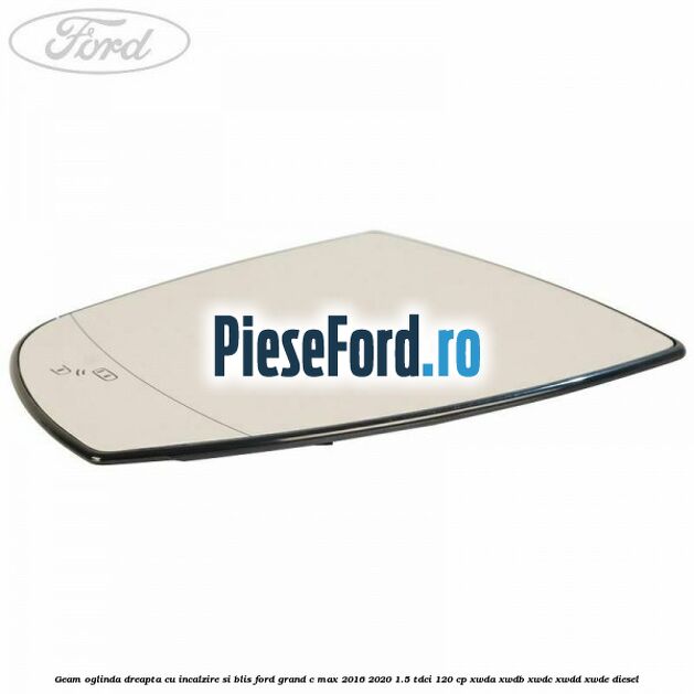 Geam oglinda dreapta cu incalzire si BLIS Ford Grand C-Max 2016-2020 1.5 TDCi 120 cp XWDA, XWDB, XWDC, XWDD, XWDE diesel