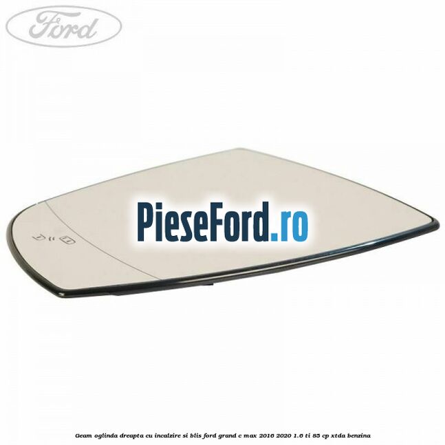 Geam oglinda dreapta cu incalzire si BLIS Ford Grand C-Max 2016-2020 1.6 Ti 85 cp Geam oglinda dreapta cu incalzire si BLIS Ford Grand C-Max 2016-2020 1.6 Ti 85 cp XTDA benzina