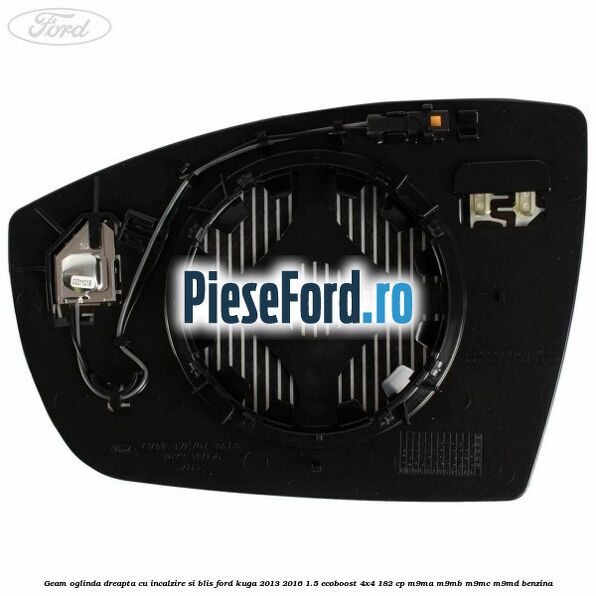 Geam oglinda dreapta cu incalzire si BLIS Ford Kuga 2013-2016 1.5 EcoBoost 4x4 182 cp M9MA, M9MB, M9MC, M9MD benzina