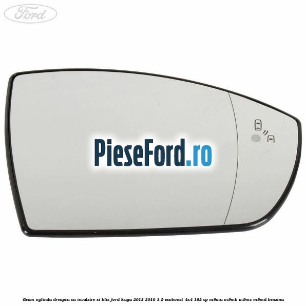 Geam oglinda dreapta cu incalzire si BLIS Ford Kuga 2013-2016 1.5 EcoBoost 4x4 182 cp M9MA, M9MB, M9MC, M9MD benzina