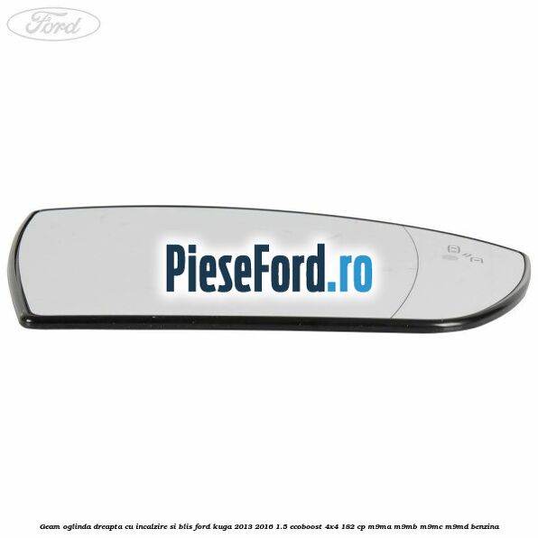 Geam oglinda dreapta cu incalzire si BLIS Ford Kuga 2013-2016 1.5 EcoBoost 4x4 182 cp M9MA, M9MB, M9MC, M9MD benzina