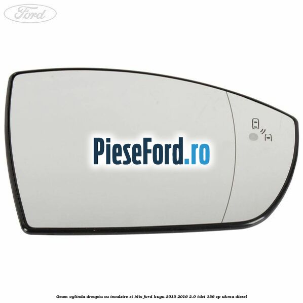 Geam oglinda dreapta cu incalzire si BLIS Ford Kuga 2013-2016 2.0 TDCi 136 cp Geam oglinda dreapta cu incalzire si BLIS Ford Kuga 2013-2016 2.0 TDCi 136 cp UKMA diesel
