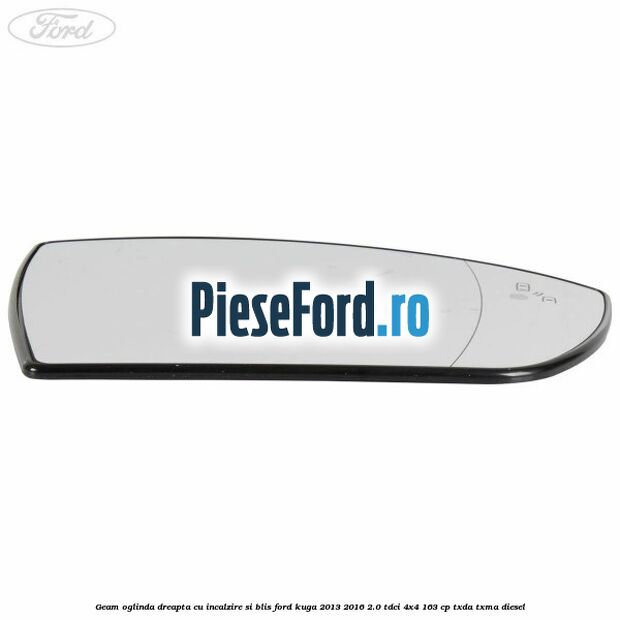 Geam oglinda dreapta cu incalzire si BLIS Ford Kuga 2013-2016 2.0 TDCi 4x4 163 cp TXDA, TXMA diesel