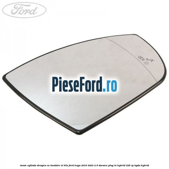 Geam oglinda dreapta cu incalzire si BLIS Ford Kuga 2019-2023 2.5 Duratec Plug-in-Hybrid 225 cp BGDA hybrid