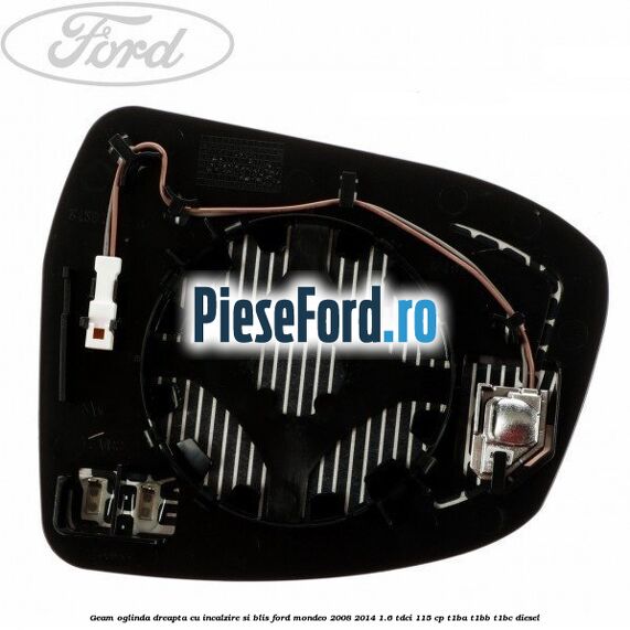 Geam oglinda dreapta cu incalzire si BLIS Ford Mondeo 2008-2014 1.6 TDCi 115 cp Geam oglinda dreapta cu incalzire si BLIS Ford Mondeo 2008-2014 1.6 TDCi 115 cp T1BA, T1BB, T1BC diesel