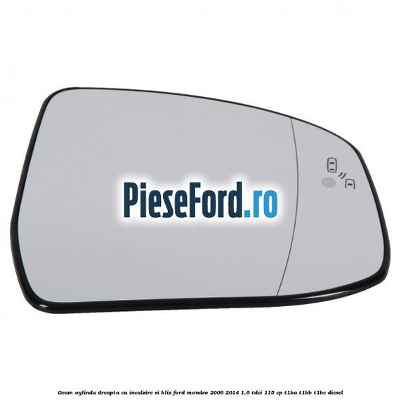 Geam oglinda dreapta cu incalzire si BLIS Ford Mondeo 2008-2014 1.6 TDCi 115 cp Geam oglinda dreapta cu incalzire si BLIS Ford Mondeo 2008-2014 1.6 TDCi 115 cp T1BA, T1BB, T1BC diesel