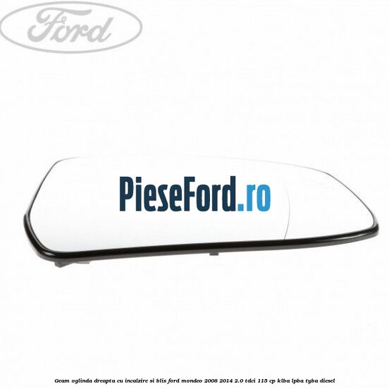 Geam oglinda dreapta cu incalzire si BLIS Ford Mondeo 2008-2014 2.0 TDCi 115 cp KLBA, LPBA, TYBA diesel