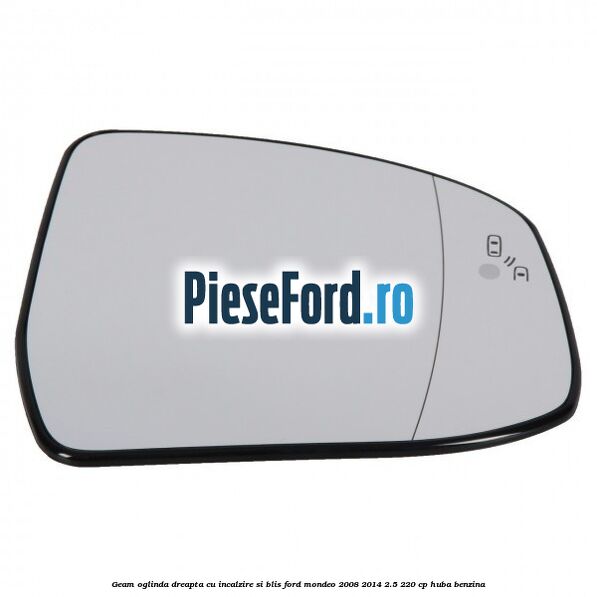 Geam oglinda dreapta cu incalzire si BLIS Ford Mondeo 2008-2014 2.5 220 cp HUBA benzina