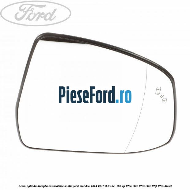 Geam oglinda dreapta cu incalzire si BLIS Ford Mondeo 2014-2018 2.0 TDCi 150 cp T7CA, T7CC, T7CD, T7CE, T7CF, T7CN diesel