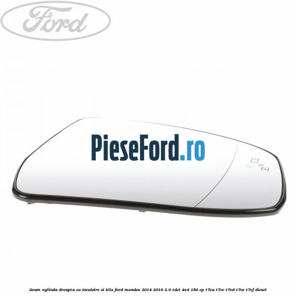 Geam oglinda dreapta cu incalzire si BLIS Ford Mondeo 2014-2018 2.0 TDCi 4x4 150 cp Geam oglinda dreapta cu incalzire si BLIS Ford Mondeo 2014-2018 2.0 TDCi 4x4 150 cp T7CA, T7CC, T7CD, T7CE, T7CF diesel