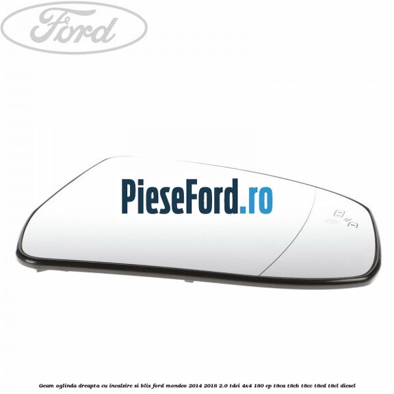 Geam oglinda dreapta cu incalzire si BLIS Ford Mondeo 2014-2018 2.0 TDCi 4x4 180 cp T8CA, T8CB, T8CC, T8CD, T8CL diesel