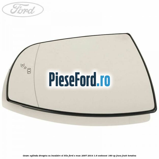 Geam oglinda dreapta cu incalzire si BLIS Ford S-Max 2007-2014 1.6 EcoBoost 160 cp JTWA, JTWB benzina