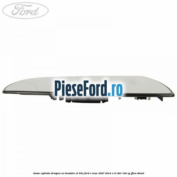 Geam oglinda dreapta cu incalzire si BLIS Ford S-Max 2007-2014 1.8 TDCi 100 cp FFWA diesel