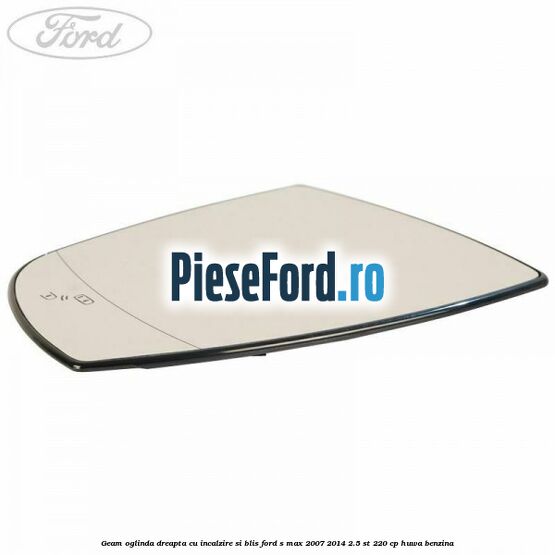 Geam oglinda dreapta cu incalzire si BLIS Ford S-Max 2007-2014 2.5 ST 220 cp Geam oglinda dreapta cu incalzire si BLIS Ford S-Max 2007-2014 2.5 ST 220 cp HUWA benzina