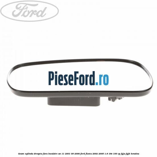 Geam oglinda dreapta fara incalzire an 11/2001-09/2008 Ford Fiesta 2002-2005 1.6 16V 100 cp FYJA, FYJB benzina