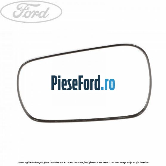 Geam oglinda dreapta fara incalzire an 11/2001-09/2008 Ford Fiesta 2005-2008 1.25 16V 70 cp M7JA, M7JB benzina