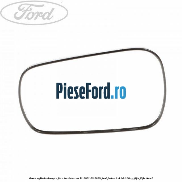 Geam oglinda dreapta fara incalzire an 11/2001-09/2008 Ford Fusion 1.4 TDCi 68 cp F6JA, F6JB diesel