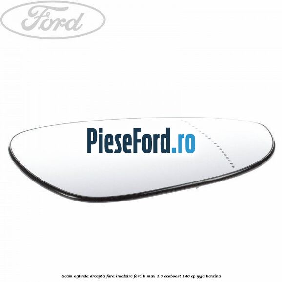 Geam oglinda dreapta fara incalzire Ford B-Max 1.0 EcoBoost 140 cp YYJC benzina