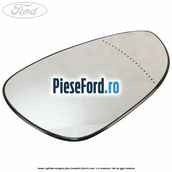 Geam oglinda dreapta fara incalzire Ford B-Max 1.0 EcoBoost 140 cp YYJC benzina