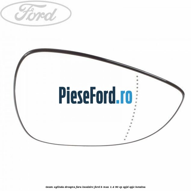 Geam oglinda dreapta fara incalzire Ford B-Max 1.4 90 cp SPJD, SPJE benzina