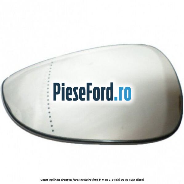 Geam oglinda dreapta fara incalzire Ford B-Max 1.6 TDCi 95 cp T3JB diesel