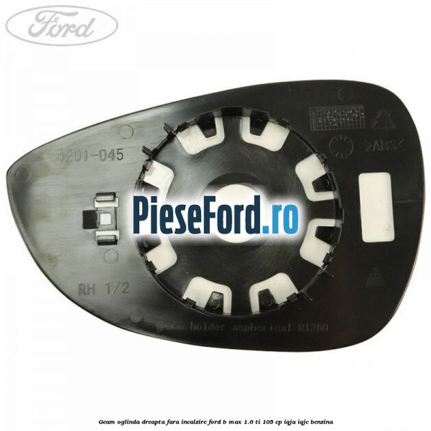 Geam oglinda dreapta fara incalzire Ford B-Max 1.6 Ti 105 cp IQJA, IQJC benzina