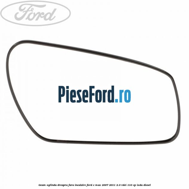 Geam oglinda dreapta fara incalzire Ford C-Max 2007-2011 2.0 TDCi 110 cp IXDA diesel