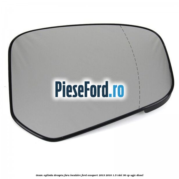 Geam oglinda dreapta fara incalzire Ford EcoSport 2013-2018 1.5 TDCi 90 cp Geam oglinda dreapta fara incalzire Ford EcoSport 2013-2018 1.5 TDCi 90 cp UGJE diesel