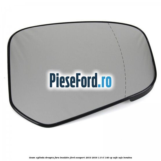Geam oglinda dreapta fara incalzire Ford EcoSport 2013-2018 1.5 Ti 140 cp UEJB, UEJE benzina