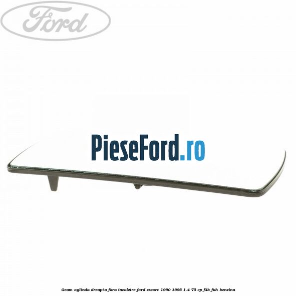 Geam oglinda dreapta fara incalzire Ford Escort 1990-1995 1.4 75 cp F4B, FUH benzina
