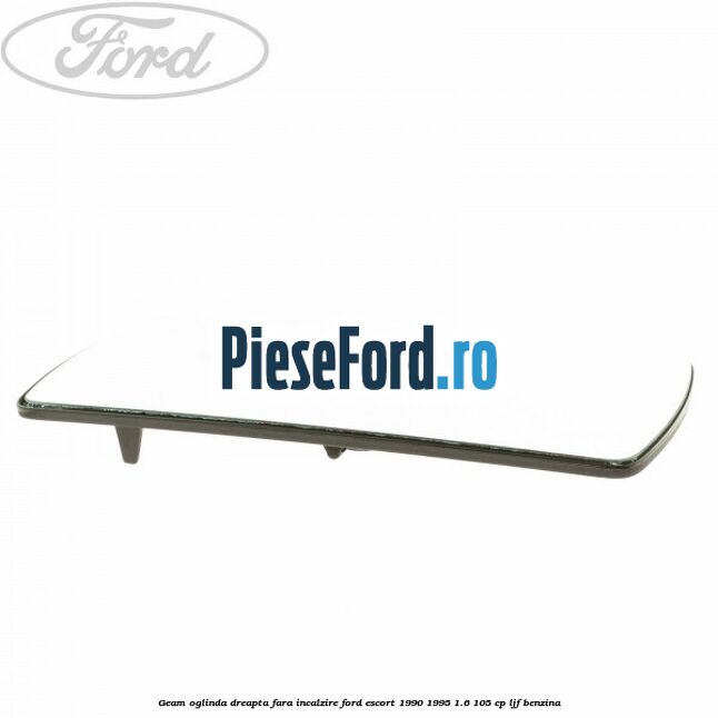 Geam oglinda dreapta fara incalzire Ford Escort 1990-1995 1.6 105 cp LJF benzina