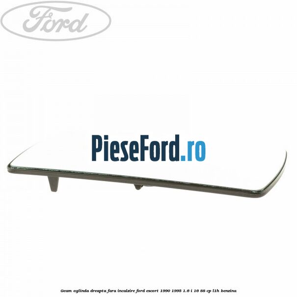 Geam oglinda dreapta fara incalzire Ford Escort 1990-1995 1.6 i 16 88 cp Geam oglinda dreapta fara incalzire Ford Escort 1990-1995 1.6 i 16 88 cp L1H benzina