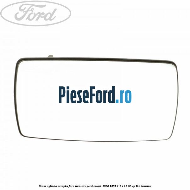 Geam oglinda dreapta fara incalzire Ford Escort 1990-1995 1.6 i 16 88 cp Geam oglinda dreapta fara incalzire Ford Escort 1990-1995 1.6 i 16 88 cp L1H benzina
