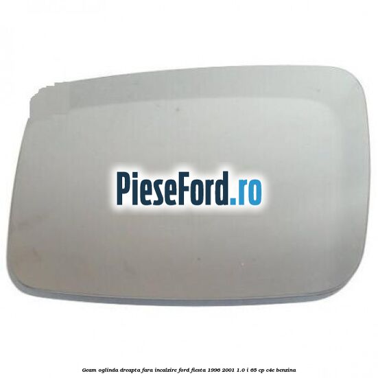 Geam oglinda dreapta fara incalzire Ford Fiesta 1996-2001 1.0 i 65 cp C4E benzina
