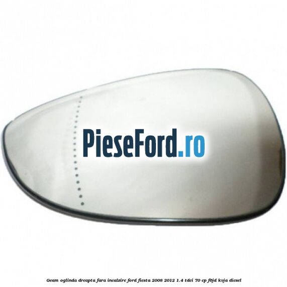 Geam oglinda dreapta fara incalzire Ford Fiesta 2008-2012 1.4 TDCi 70 cp Geam oglinda dreapta fara incalzire Ford Fiesta 2008-2012 1.4 TDCi 70 cp F6JD, KVJA diesel