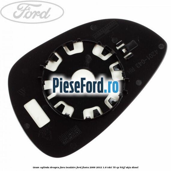 Geam oglinda dreapta fara incalzire Ford Fiesta 2008-2012 1.6 TDCi 75 cp HHJF, UBJA diesel