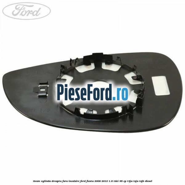 Geam oglinda dreapta fara incalzire Ford Fiesta 2008-2012 1.6 TDCi 95 cp Geam oglinda dreapta fara incalzire Ford Fiesta 2008-2012 1.6 TDCi 95 cp T3JA, TZJA, TZJB diesel