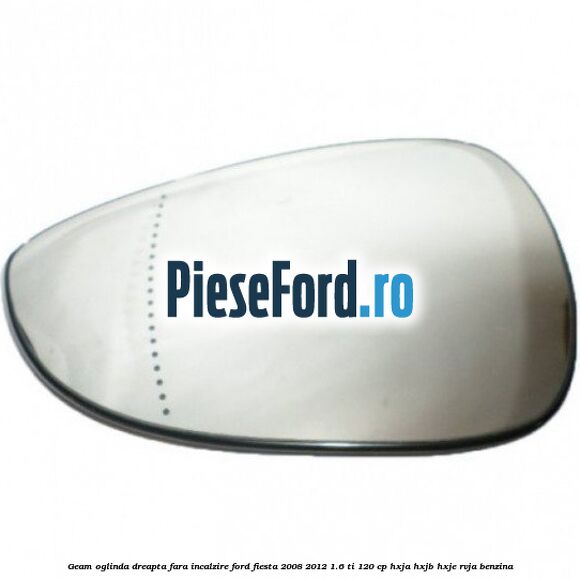 Geam oglinda dreapta fara incalzire Ford Fiesta 2008-2012 1.6 Ti 120 cp HXJA, HXJB, HXJE, RVJA benzina