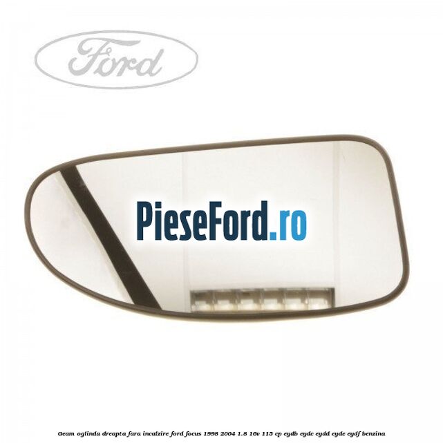Geam oglinda dreapta fara incalzire Ford Focus 1998-2004 1.8 16V 115 cp EYDB, EYDC, EYDD, EYDE, EYDF benzina